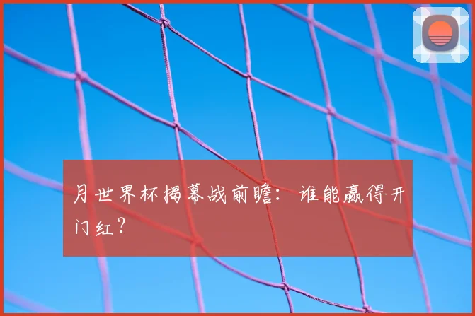 月世界杯揭幕战前瞻：谁能赢得开门红？