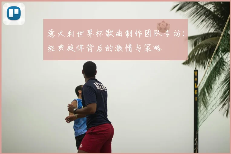 意大利世界杯歌曲制作团队专访：经典旋律背后的激情与策略