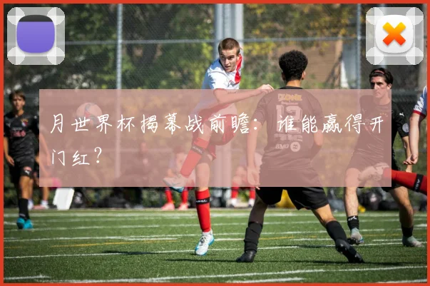 月世界杯揭幕战前瞻：谁能赢得开门红？