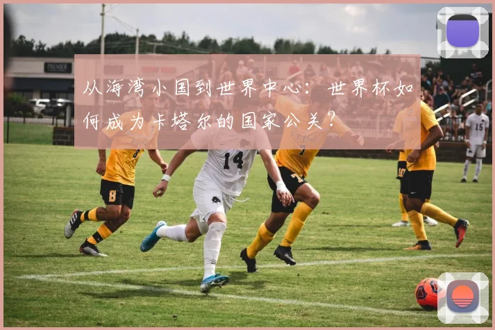 从海湾小国到世界中心：世界杯如何成为卡塔尔的国家公关？
