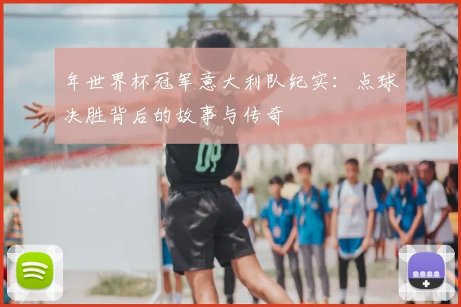 年世界杯冠军意大利队纪实：点球决胜背后的故事与传奇
