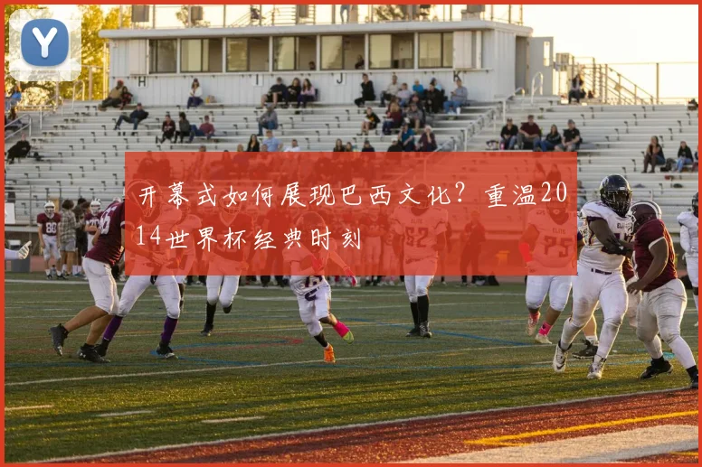 开幕式如何展现巴西文化？重温2014世界杯经典时刻