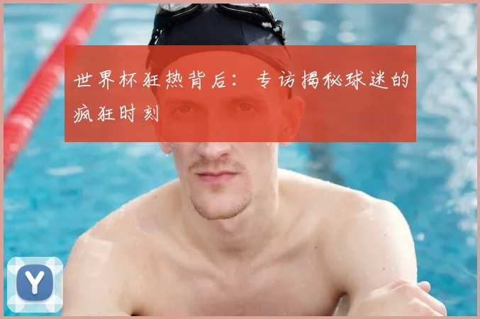 世界杯狂热背后:专访揭秘球迷的疯狂时刻