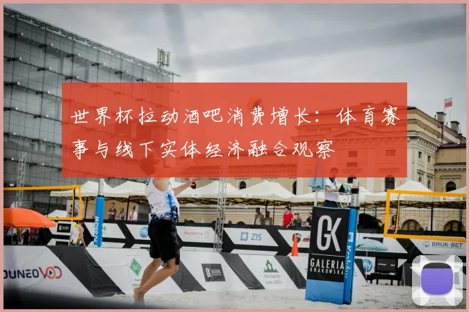 世界杯拉动酒吧消费增长：体育赛事与线下实体经济融合观察