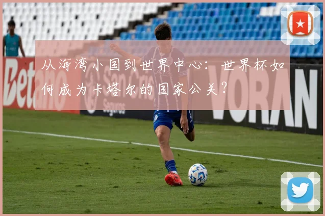 从海湾小国到世界中心：世界杯如何成为卡塔尔的国家公关？
