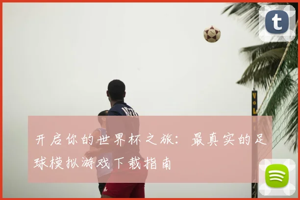 开启你的世界杯之旅:最真实的足球模拟游戏下载指南