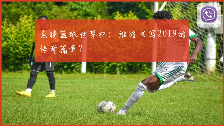 竞猜篮球世界杯:谁将书写2019的传奇篇章?