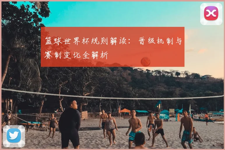 篮球世界杯规则解读：晋级机制与赛制变化全解析