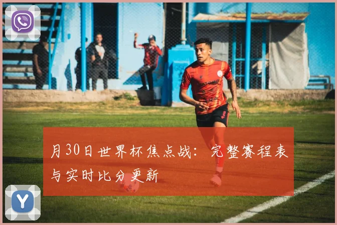 月30日世界杯焦点战：完整赛程表与实时比分更新