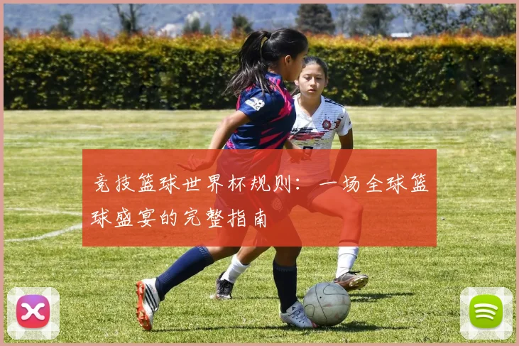 竞技篮球世界杯规则：一场全球篮球盛宴的完整指南