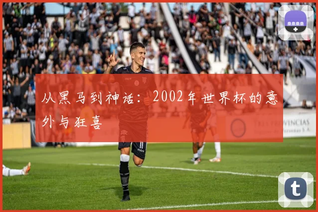 从黑马到神话：2002年世界杯的意外与狂喜