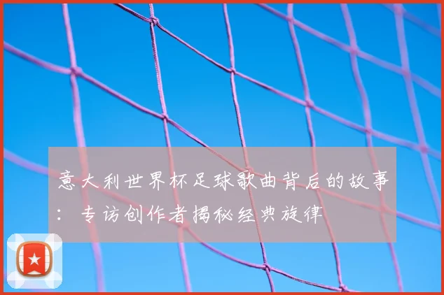 意大利世界杯足球歌曲背后的故事：专访创作者揭秘经典旋律