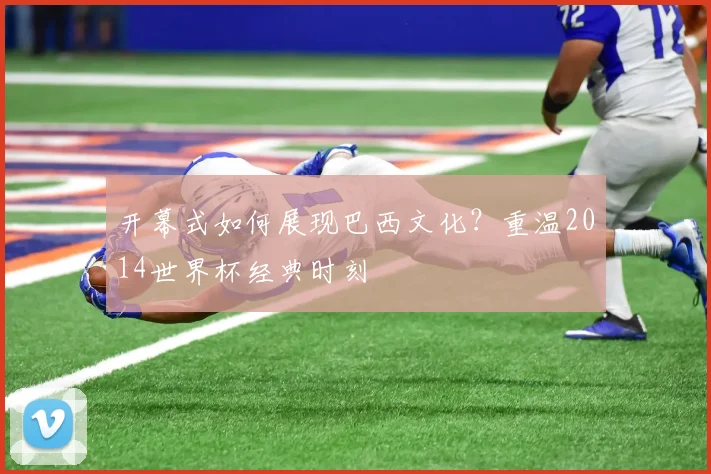 开幕式如何展现巴西文化？重温2014世界杯经典时刻