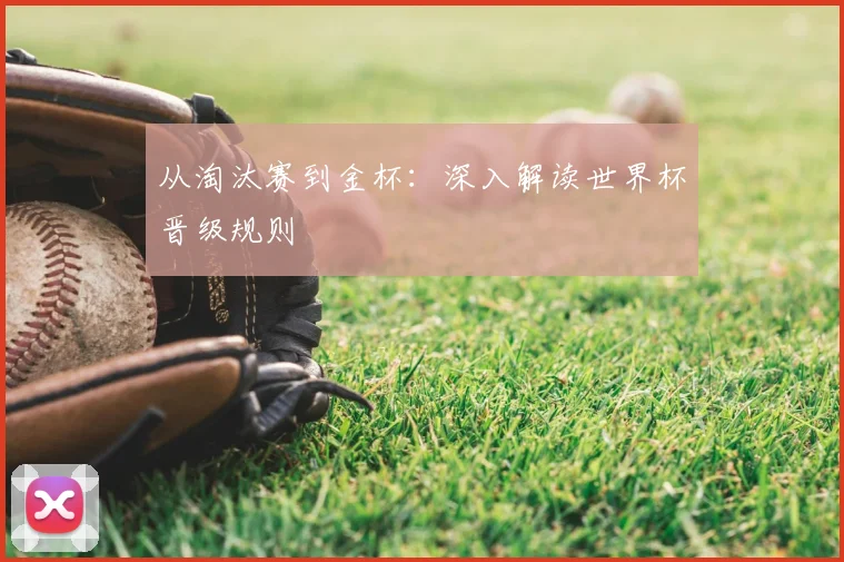 从淘汰赛到金杯:深入解读世界杯晋级规则