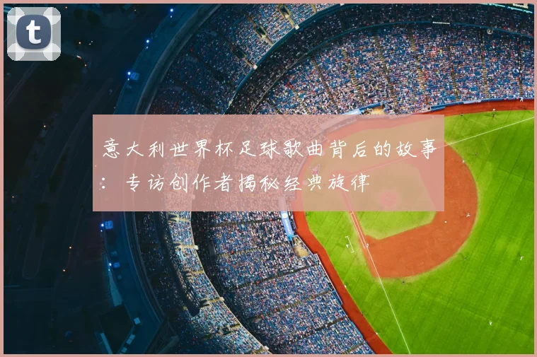 意大利世界杯足球歌曲背后的故事：专访创作者揭秘经典旋律
