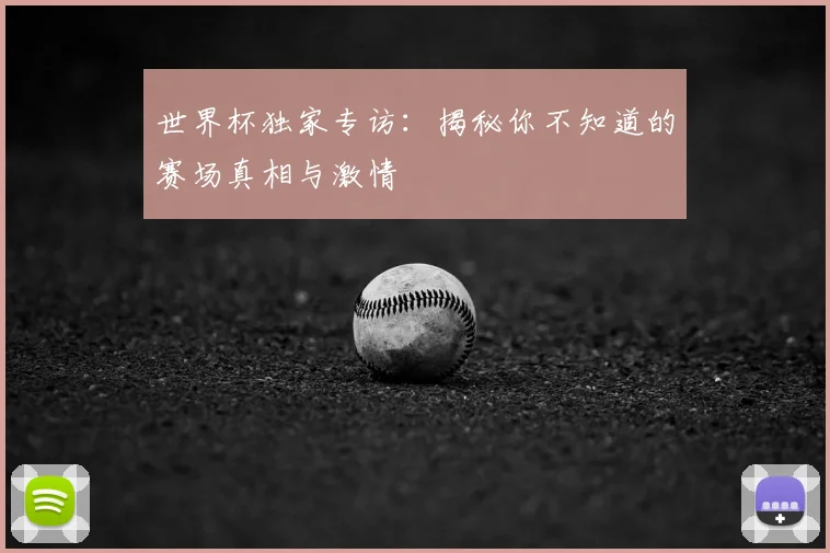 世界杯独家专访:揭秘你不知道的赛场真相与激情