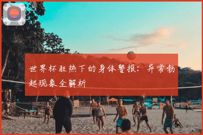 世界杯狂热下的身体警报：异常勃起现象全解析